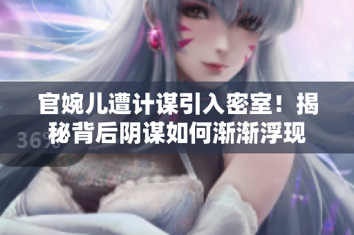 官婉兒遭計(jì)謀引入密室！揭秘背后陰謀如何漸漸浮現(xiàn)