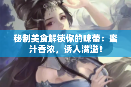 秘制美食解鎖你的味蕾：蜜汁香濃，誘人滿溢！