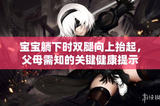 寶寶躺下時(shí)雙腿向上抬起，父母需知的關(guān)鍵健康提示