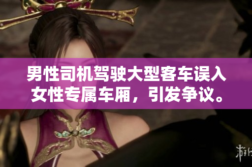 男性司機駕駛大型客車誤入女性專屬車廂，引發(fā)爭議。