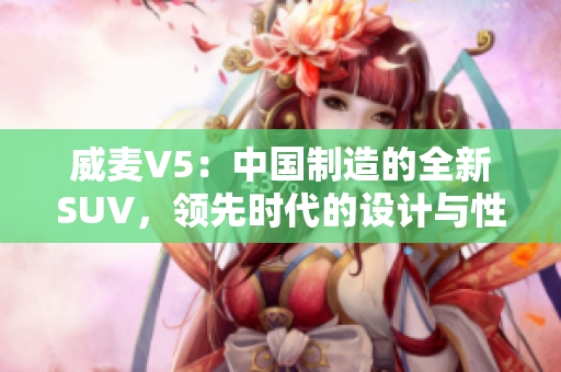 威麥V5：中國(guó)制造的全新SUV，領(lǐng)先時(shí)代的設(shè)計(jì)與性能