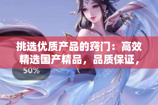 挑選優(yōu)質(zhì)產(chǎn)品的竅門(mén)：高效精選國(guó)產(chǎn)精品，品質(zhì)保證，物超所值！