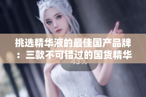 挑選精華液的最佳國(guó)產(chǎn)品牌：三款不可錯(cuò)過(guò)的國(guó)貨精華液推薦