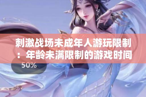 刺激戰(zhàn)場(chǎng)未成年人游玩限制：年齡未滿限制的游戲時(shí)間是多少？