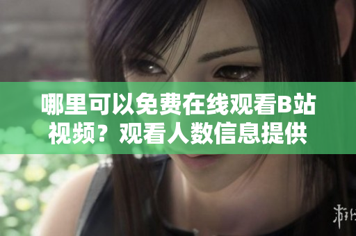 哪里可以免費(fèi)在線觀看B站視頻？觀看人數(shù)信息提供