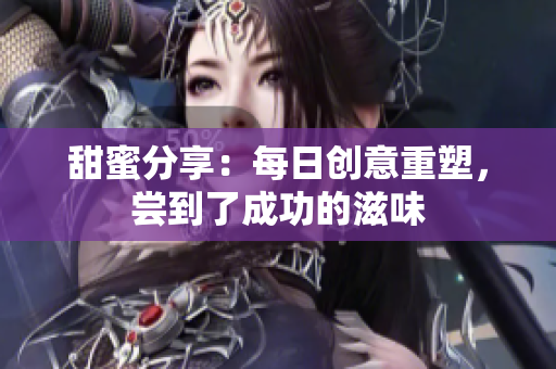 甜蜜分享：每日創(chuàng)意重塑，嘗到了成功的滋味