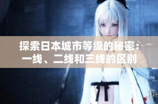 探索日本城市等級(jí)的秘密：一線、二線和三線的區(qū)別