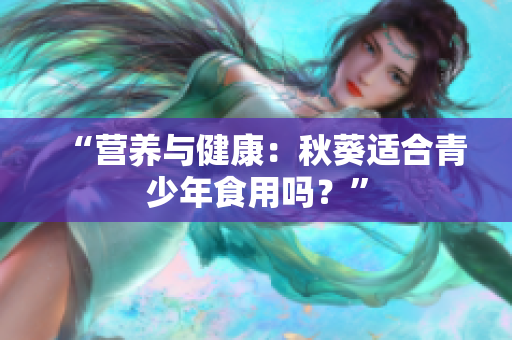 “營(yíng)養(yǎng)與健康：秋葵適合青少年食用嗎？”