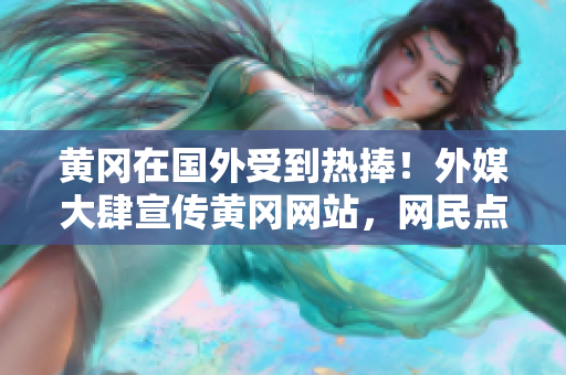 黃岡在國外受到熱捧！外媒大肆宣傳黃岡網站，網民點贊不斷