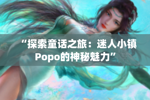 “探索童話之旅：迷人小鎮(zhèn)Popo的神秘魅力”