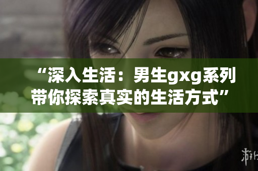 “深入生活：男生gxg系列帶你探索真實的生活方式”