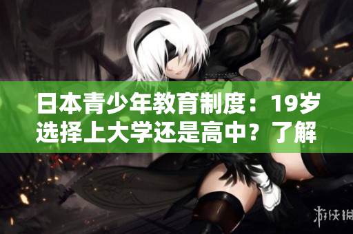 日本青少年教育制度：19歲選擇上大學還是高中？了解兩者優(yōu)劣