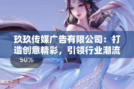 玖玖傳媒廣告有限公司：打造創(chuàng)意精彩，引領(lǐng)行業(yè)潮流