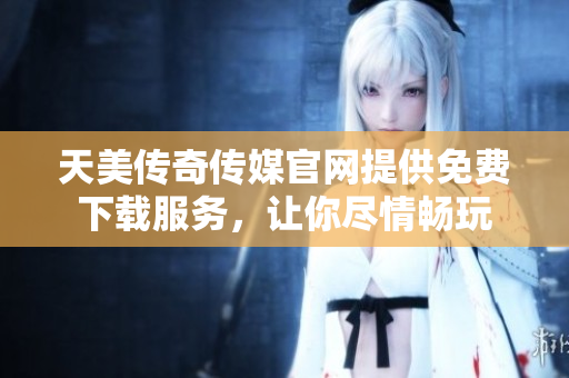 天美傳奇?zhèn)髅焦倬W提供免費下載服務，讓你盡情暢玩