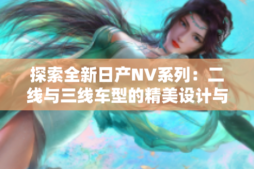 探索全新日產NV系列：二線與三線車型的精美設計與創(chuàng)新亮點