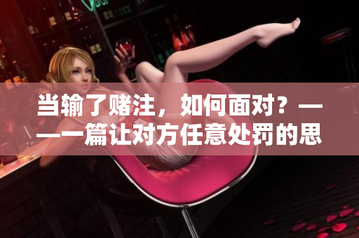 當(dāng)輸了賭注，如何面對(duì)？——一篇讓對(duì)方任意處罰的思考與反思