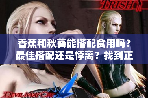 香蕉和秋葵能搭配食用嗎？最佳搭配還是悖離？找到正確的食物搭配方式很關(guān)鍵