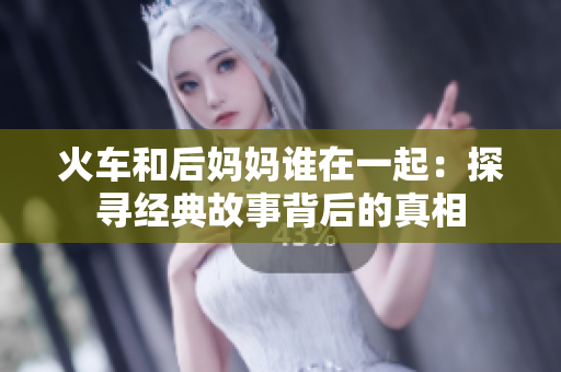 火車和后媽媽誰(shuí)在一起：探尋經(jīng)典故事背后的真相