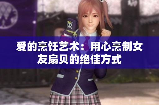 愛的烹飪藝術(shù)：用心烹制女友扇貝的絕佳方式