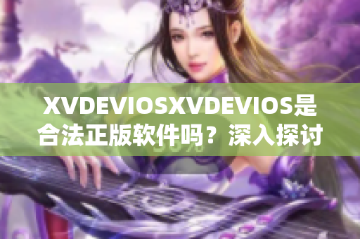 XVDEVIOSXVDEVIOS是合法正版軟件嗎？深入探討其合法性