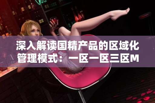 深入解讀國精產(chǎn)品的區(qū)域化管理模式：一區(qū)一區(qū)三區(qū)MBA下載解析