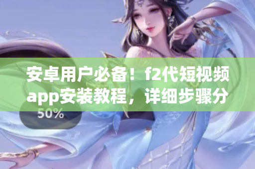 安卓用戶必備！f2代短視頻app安裝教程，詳細(xì)步驟分享，讓你輕松上手