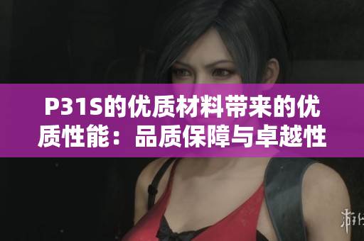 P31S的優(yōu)質(zhì)材料帶來(lái)的優(yōu)質(zhì)性能：品質(zhì)保障與卓越性能