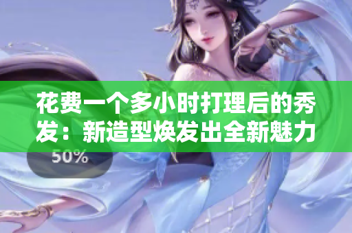 花費一個多小時打理后的秀發(fā)：新造型煥發(fā)出全新魅力