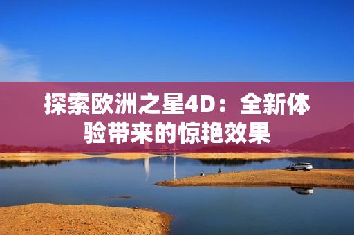探索歐洲之星4D：全新體驗(yàn)帶來(lái)的驚艷效果