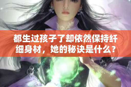都生過孩子了卻依然保持纖細(xì)身材，她的秘訣是什么？