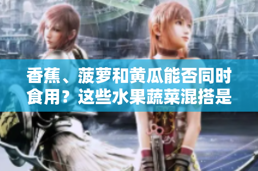 香蕉、菠蘿和黃瓜能否同時食用？這些水果蔬菜混搭是否健康？
