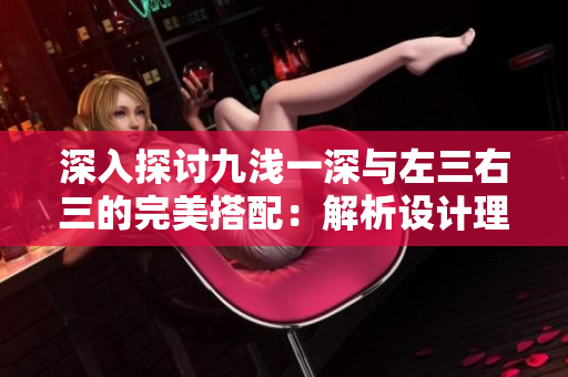 深入探討九淺一深與左三右三的完美搭配：解析設(shè)計理念與實踐技巧