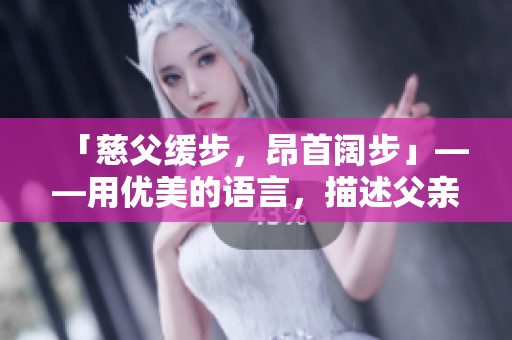 「慈父緩步，昂首闊步」——用優(yōu)美的語言，描述父親的穩(wěn)健與尊嚴(yán)