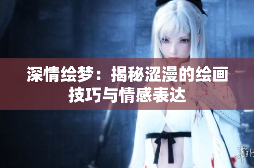 深情繪夢(mèng)：揭秘澀漫的繪畫技巧與情感表達(dá)