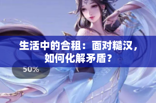 生活中的合租：面對糙漢，如何化解矛盾？