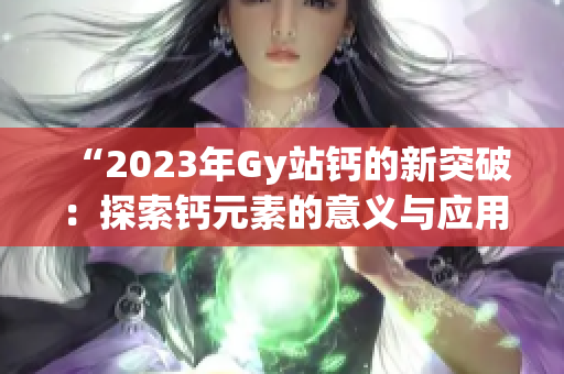 “2023年Gy站鈣的新突破：探索鈣元素的意義與應(yīng)用前景”