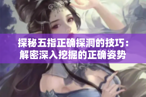 探秘五指正確探洞的技巧：解密深入挖掘的正確姿勢(shì)