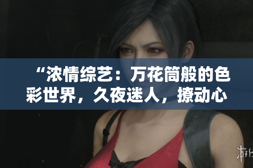 “濃情綜藝：萬(wàn)花筒般的色彩世界，久夜迷人，撩動(dòng)心弦！”