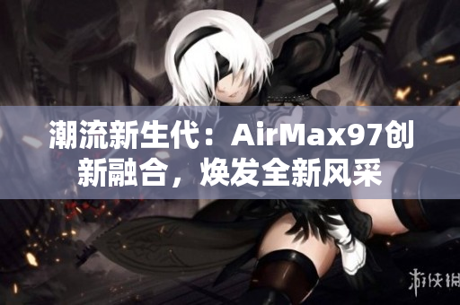 潮流新生代：AirMax97創(chuàng)新融合，煥發(fā)全新風(fēng)采