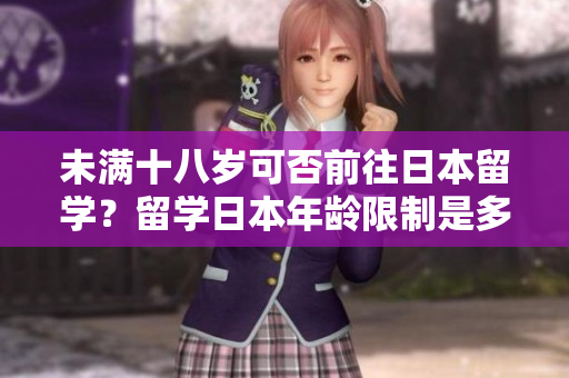 未滿十八歲可否前往日本留學(xué)？留學(xué)日本年齡限制是多少？