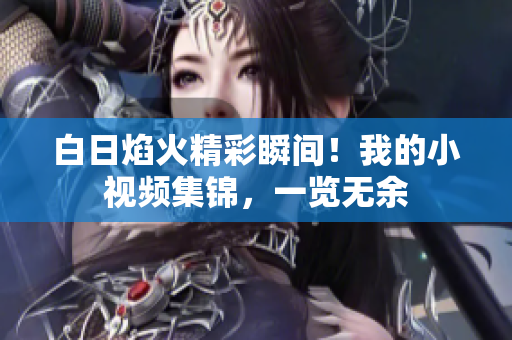 白日焰火精彩瞬間！我的小視頻集錦，一覽無(wú)余