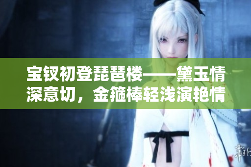 寶釵初登琵琶樓——黛玉情深意切，金箍棒輕淺演艷情。