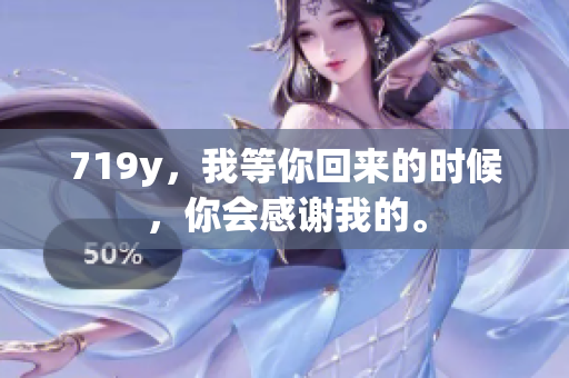 719y，我等你回來(lái)的時(shí)候，你會(huì)感謝我的。