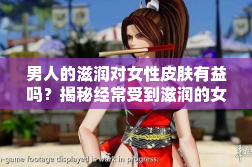 男人的滋潤(rùn)對(duì)女性皮膚有益嗎？揭秘經(jīng)常受到滋潤(rùn)的女性皮膚的真相