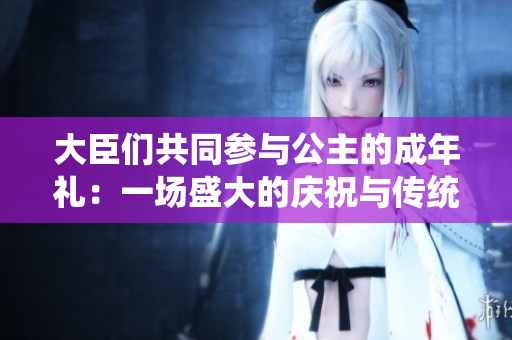 大臣們共同參與公主的成年禮：一場(chǎng)盛大的慶祝與傳統(tǒng)儀式