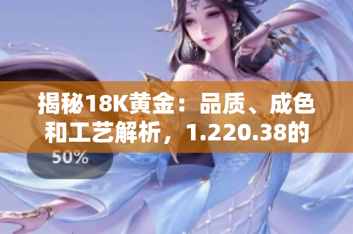 揭秘18K黃金：品質(zhì)、成色和工藝解析，1.220.38的奧秘