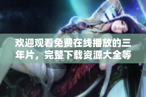 歡迎觀看免費(fèi)在線播放的三年片，完整下載資源大全等你來！