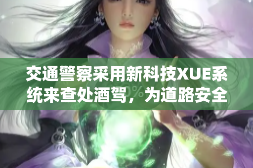 交通警察采用新科技XUE系統(tǒng)來查處酒駕，為道路安全保駕護(hù)航