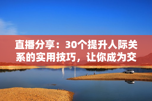 直播分享：30個提升人際關(guān)系的實用技巧，讓你成為交際達人