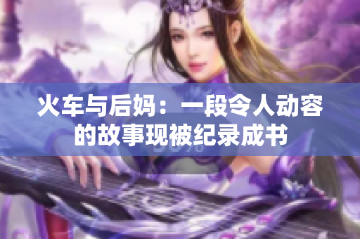 火車與后媽：一段令人動(dòng)容的故事現(xiàn)被紀(jì)錄成書